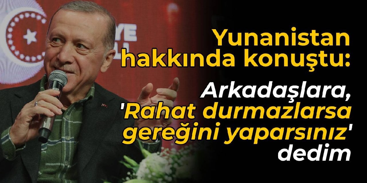 Erdoğan Yunanistan hakkında konuştu: Arkadaşlara, 'Rahat durmazlarsa gerekeni yaparsınız' dedim