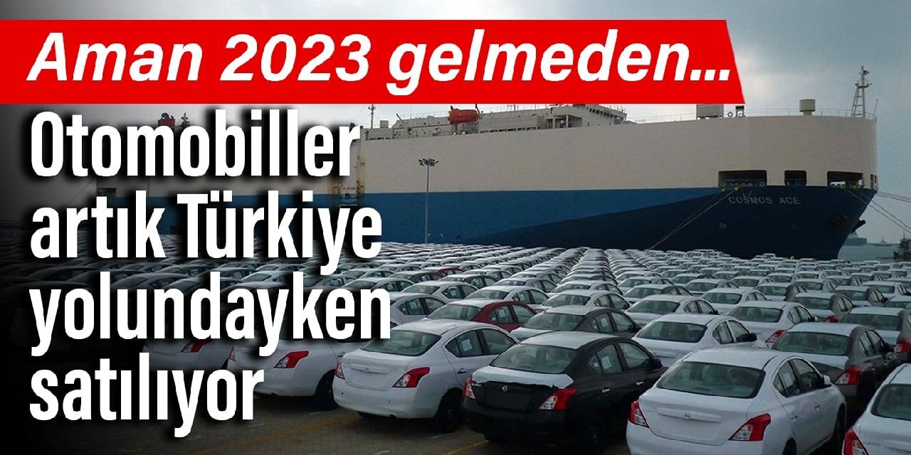 Aman 2023 gelmeden.... Otomobiller artık Türkiye yolundayken satılıyor