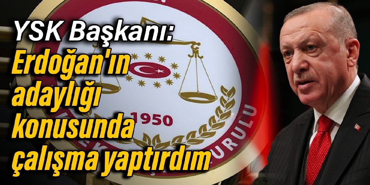 YSK Başkanı: Erdoğan'ın adaylığı konusunda çalışma yaptırdım