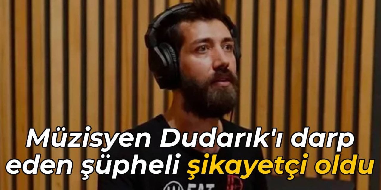 Müzisyen Dudarık'ı darp eden şüpheli şikayetçi oldu