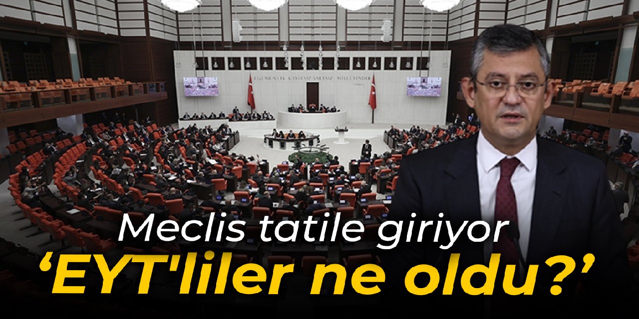 Meclis tatile giriyor: EYT'liler ne oldu?