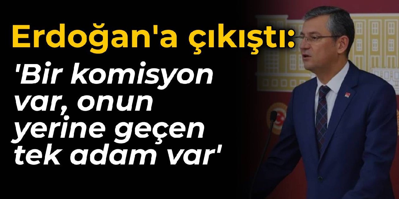 CHP'li Özel'den Erdoğan çıkışı: Bir komisyon var, onun yerine geçen tek adam var