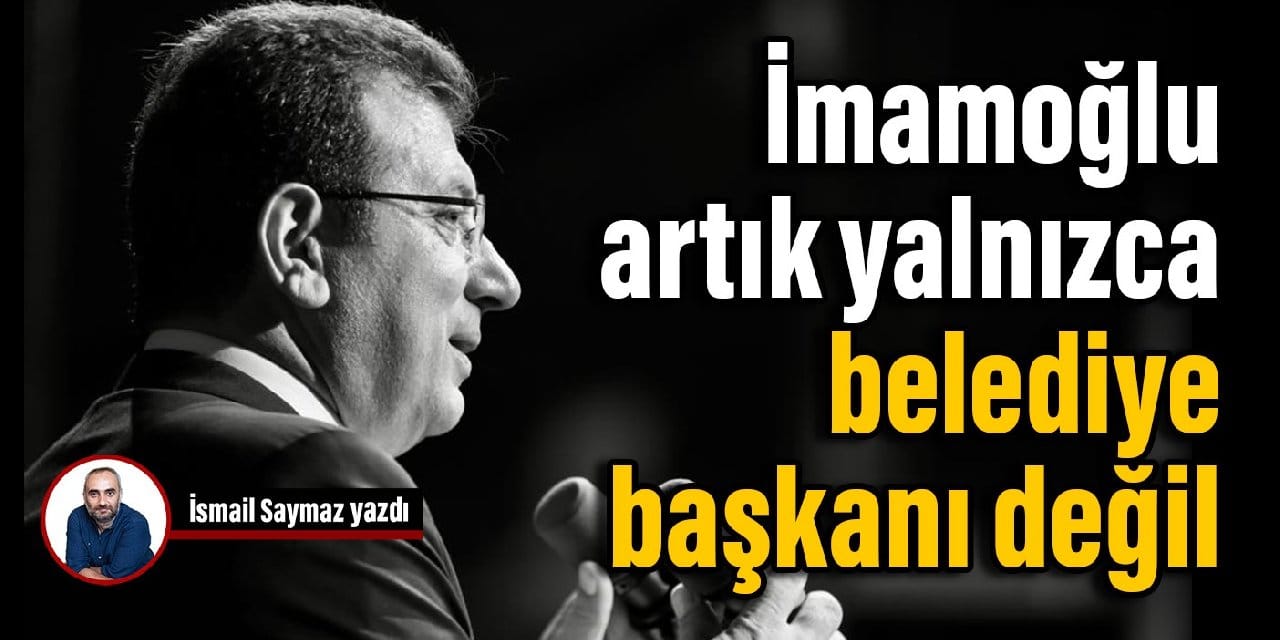 İmamoğlu, artık yalnızca belediye başkanı değil