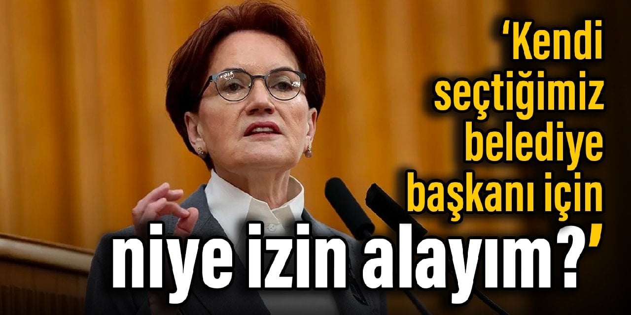 Akşener: Kendi seçtiğimiz belediye başkanı için niye izin alayım?