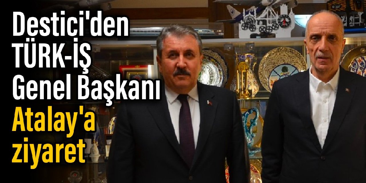 Destici'den TÜRK-İŞ Genel Başkanı Atalay'a ziyaret
