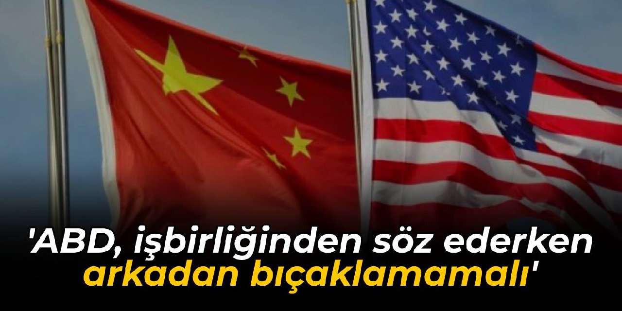 Çin'den ABD'ye: İşbirliğinden bahsederken arkadan bıçaklamamalı
