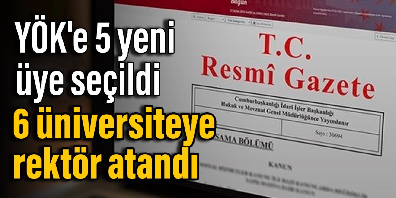 YÖK'e 5 yeni üye seçildi, 6 üniversiteye rektör atandı