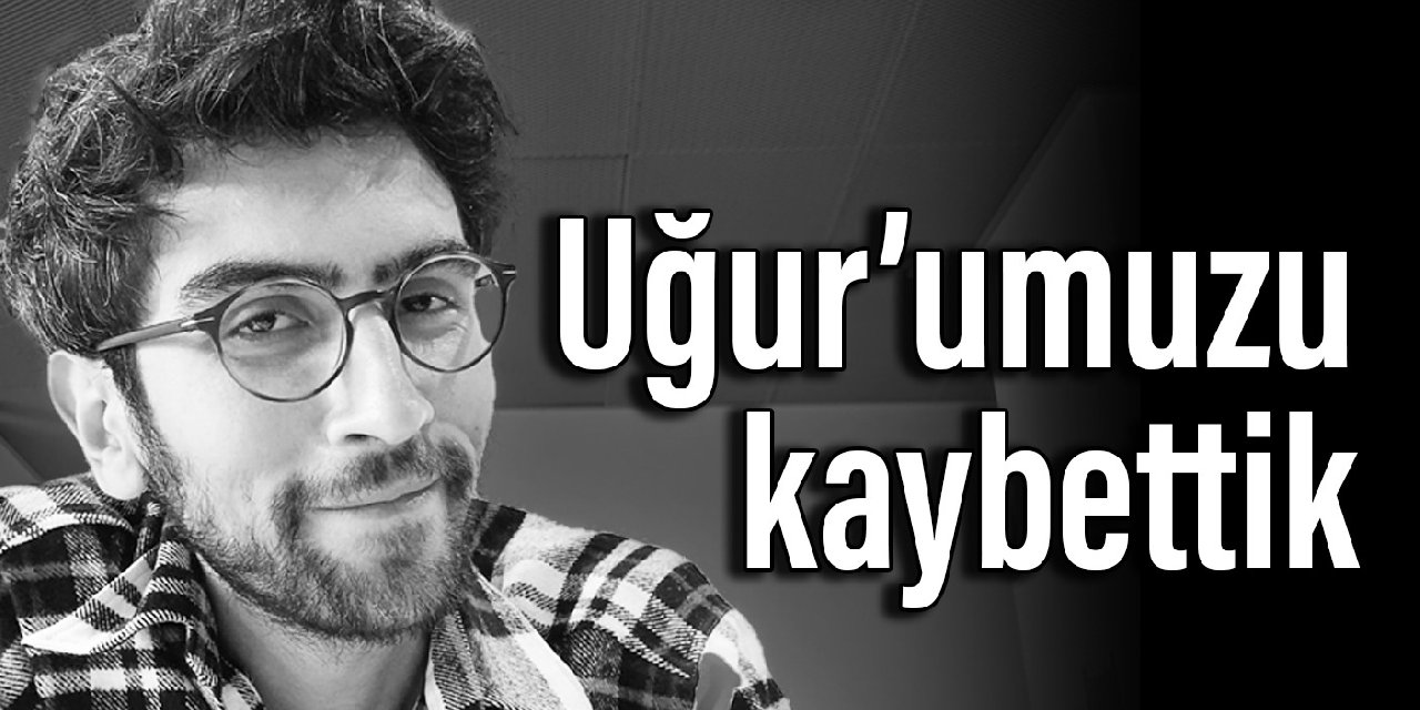 Çalışma arkadaşımız, canımız, Uğur’umuzu kaybettik