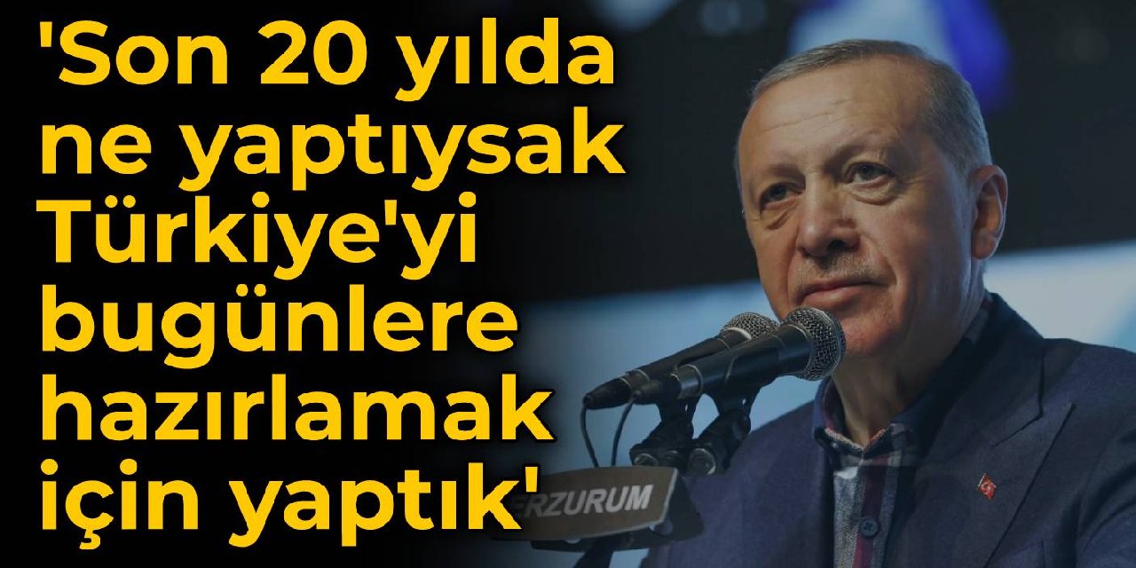 Erdoğan: Son 20 yılda ne yaptıysak Türkiye'yi bugünlere hazırlamak için yaptık