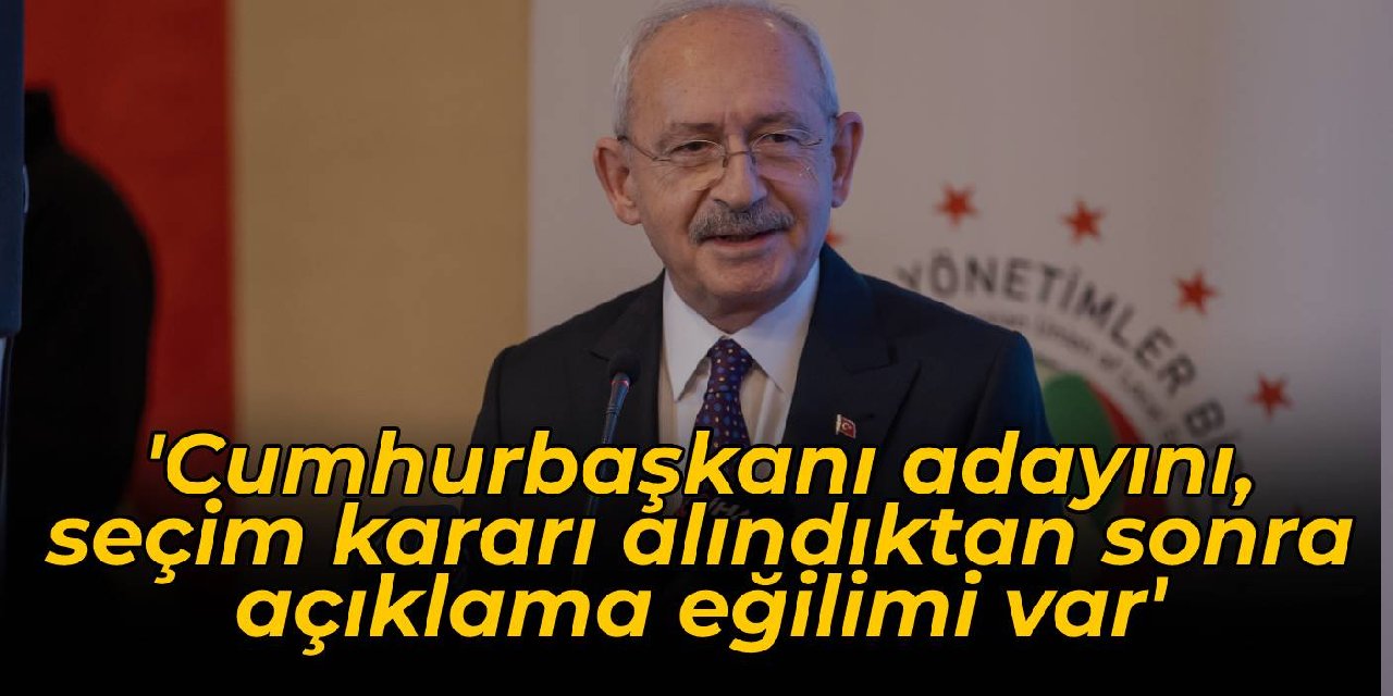 Kılıçdaroğlu: Cumhurbaşkanı adayını, seçim kararı alındıktan sonra açıklama eğilimi var