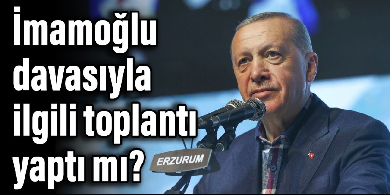 Erdoğan, İmamoğlu davasıyla ilgili toplantı yaptı mı?