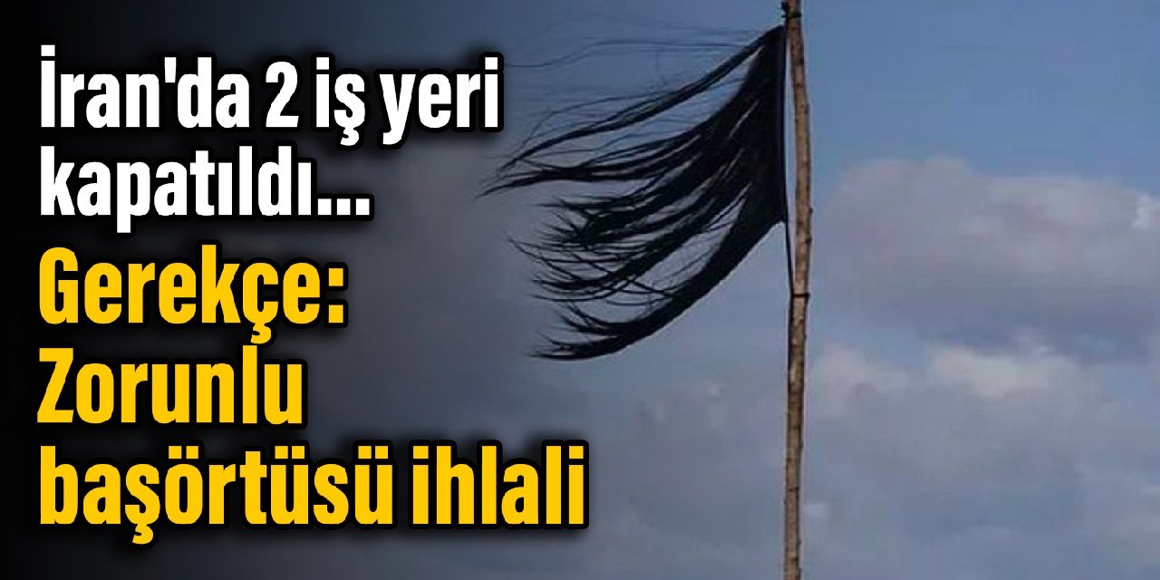 İran'da 2 iş yeri kapatıldı... Gerekçe: Zorunlu başörtüsü ihlali