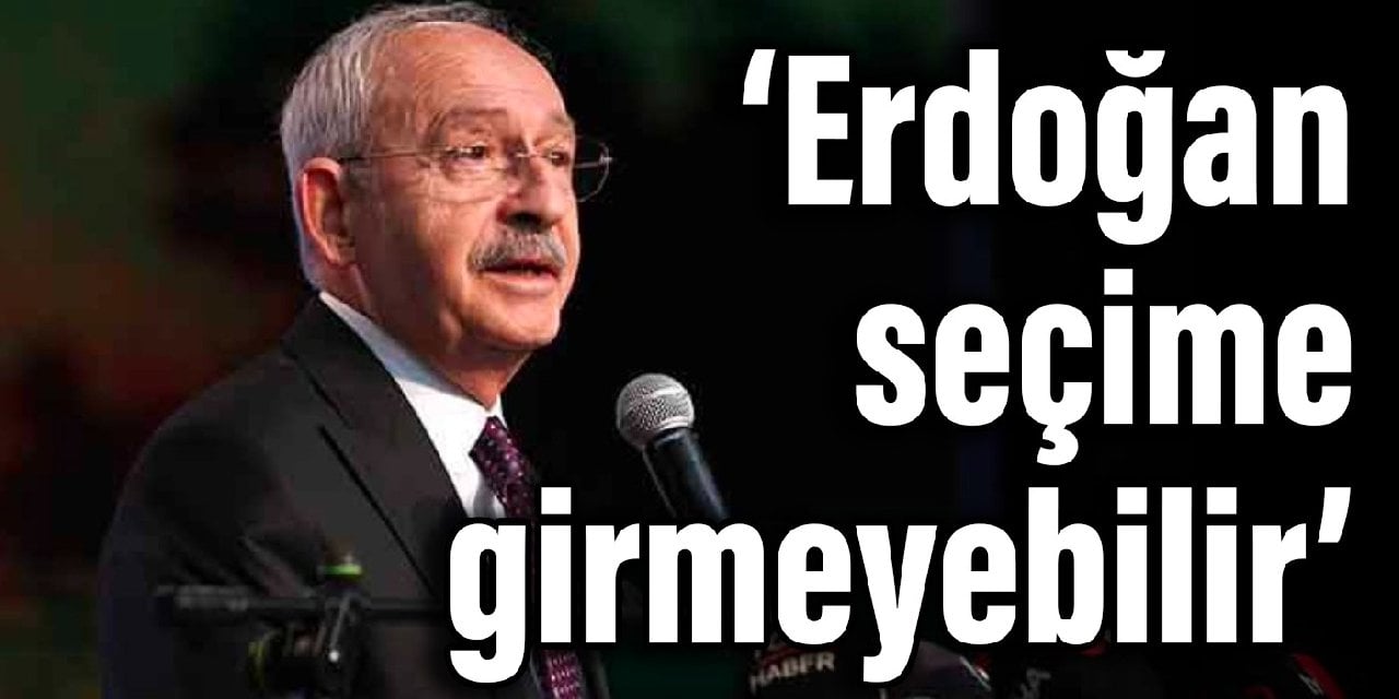 Kılıçdaroğlu: Erdoğan seçime girmeyebilir