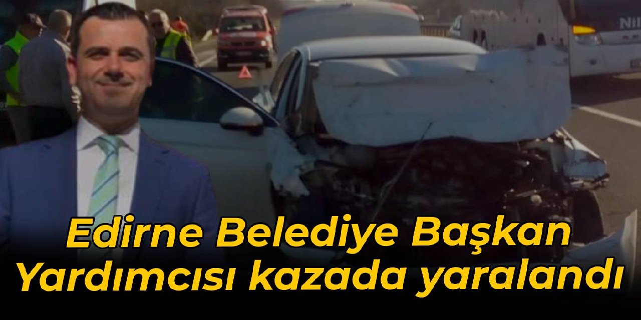 Edirne Belediye Başkan Yardımcısı Hakan İşcan kazada yaralandı