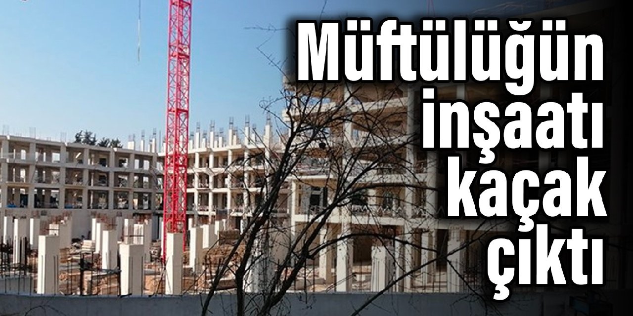Müftülüğün inşaatı kaçak çıktı