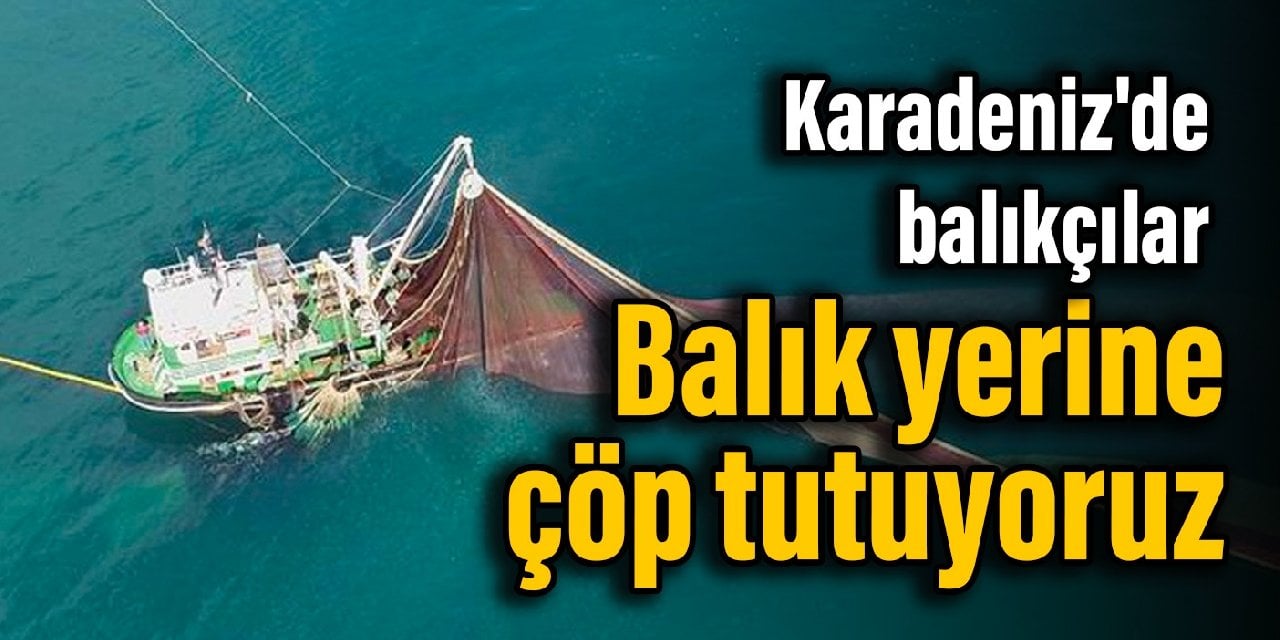 Karadeniz'de balıkçılar: Balık yerine çöp tutuyoruz