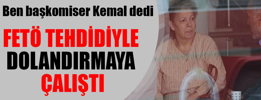 Ben Başkomiser Kemal dedi: FETÖ tehdidiyle dolandırmaya çalıştı