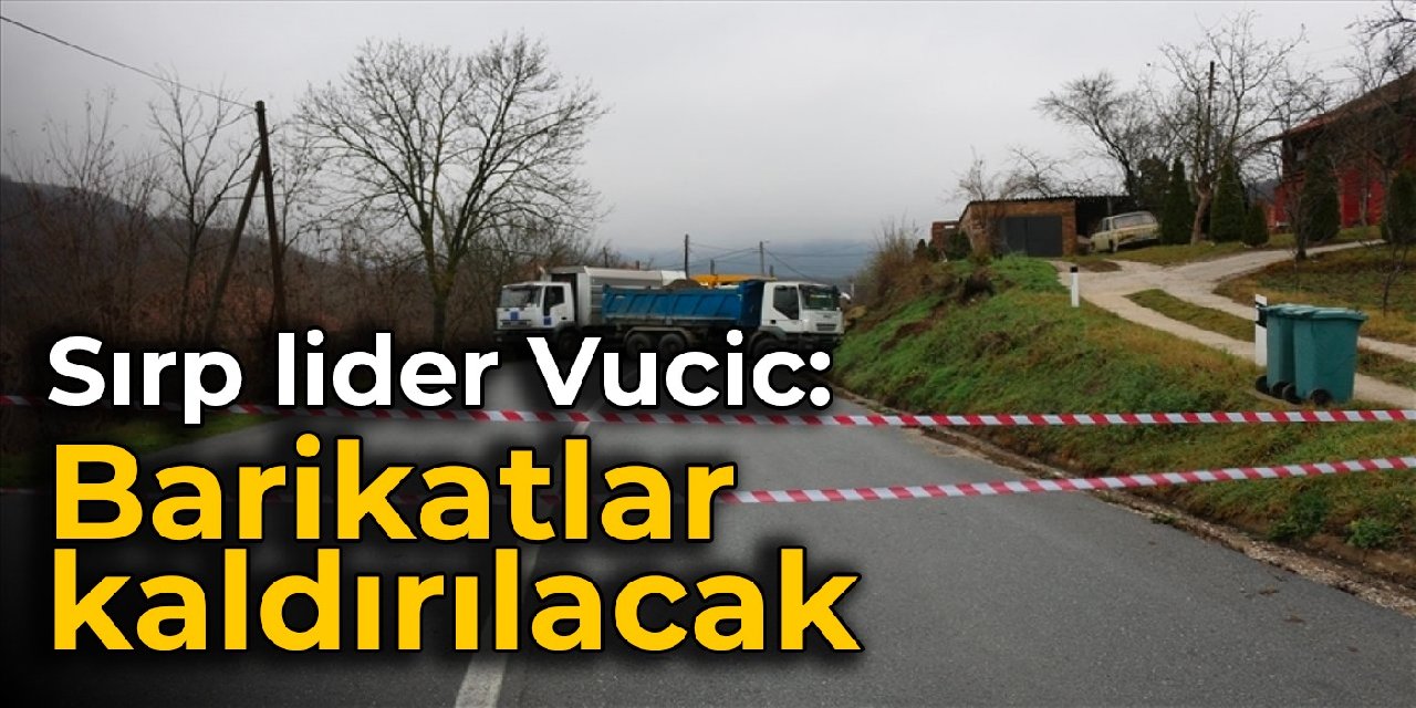 Sırp lider Vucic: Barikatlar kaldırılacak