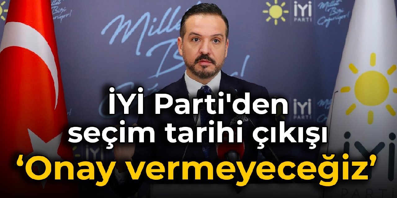 İYİ Parti'den seçim tarihi çıkışı: Onay vermeyeceğiz