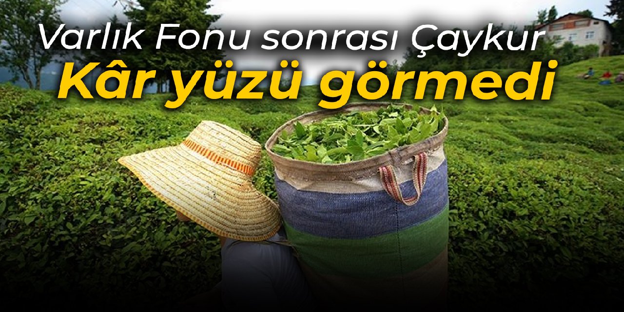 Varlık Fonu sonrası ÇAYKUR... Kâr yüzü görmedi