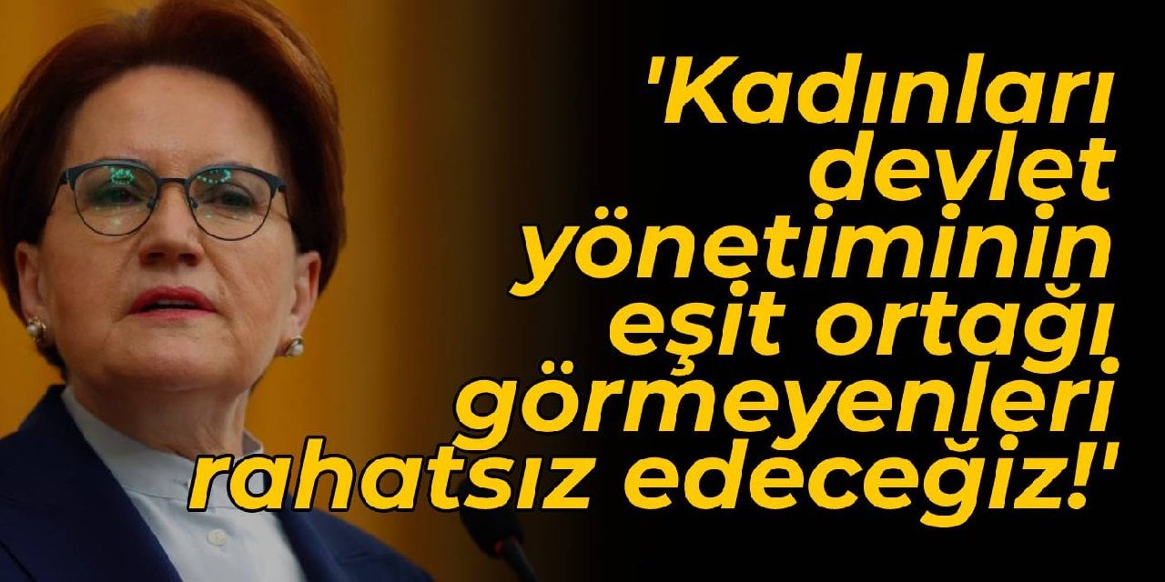 Akşener: Kadınları devlet yönetiminin eşit ortağı görmeyenleri rahatsız edeceğiz!