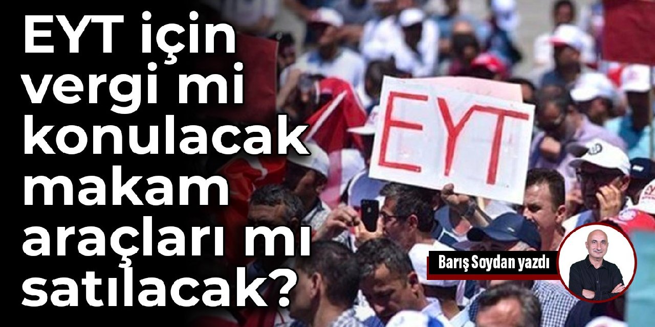 EYT için vergi mi konulacak, makam araçları mı satılacak?