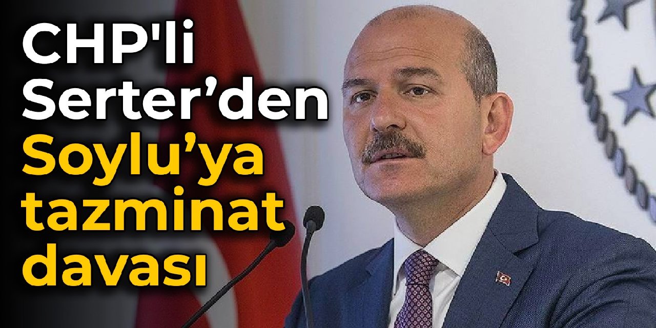 CHP'li Serter’den Bakan Soylu’ya tazminat davası