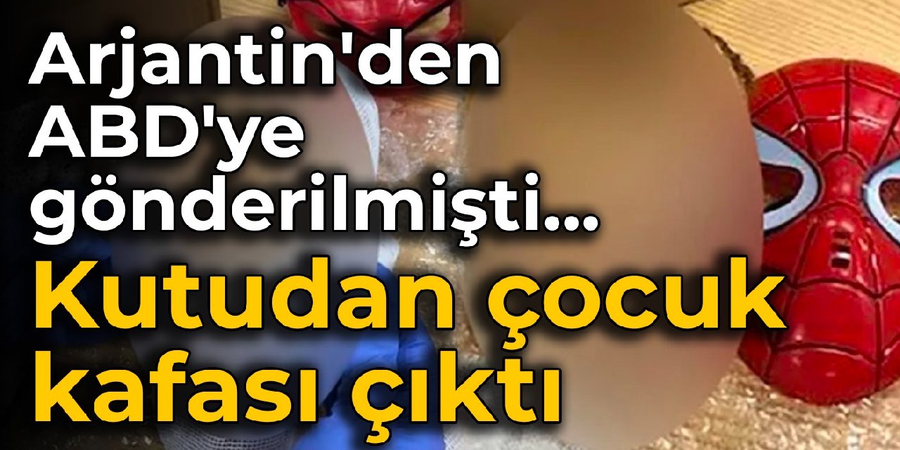 Arjantin'den ABD'ye gönderilmişti... Kutudan çocuk kafası çıktı