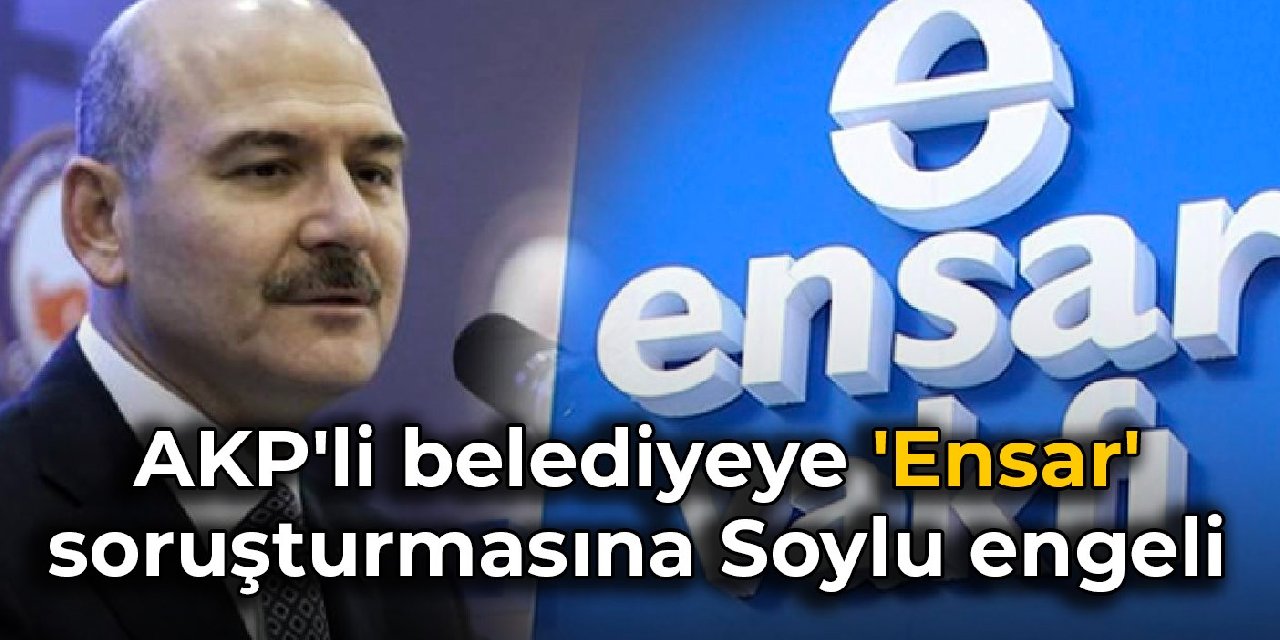 AKP'li belediyeye 'Ensar' soruşturmasına Soylu engeli