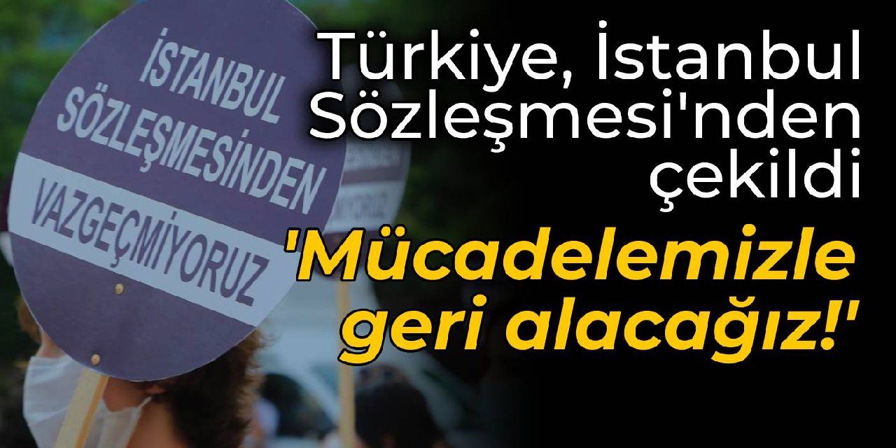 Türkiye, İstanbul Sözleşmesi'nden çekildi: Mücadelemizle geri alacağız!