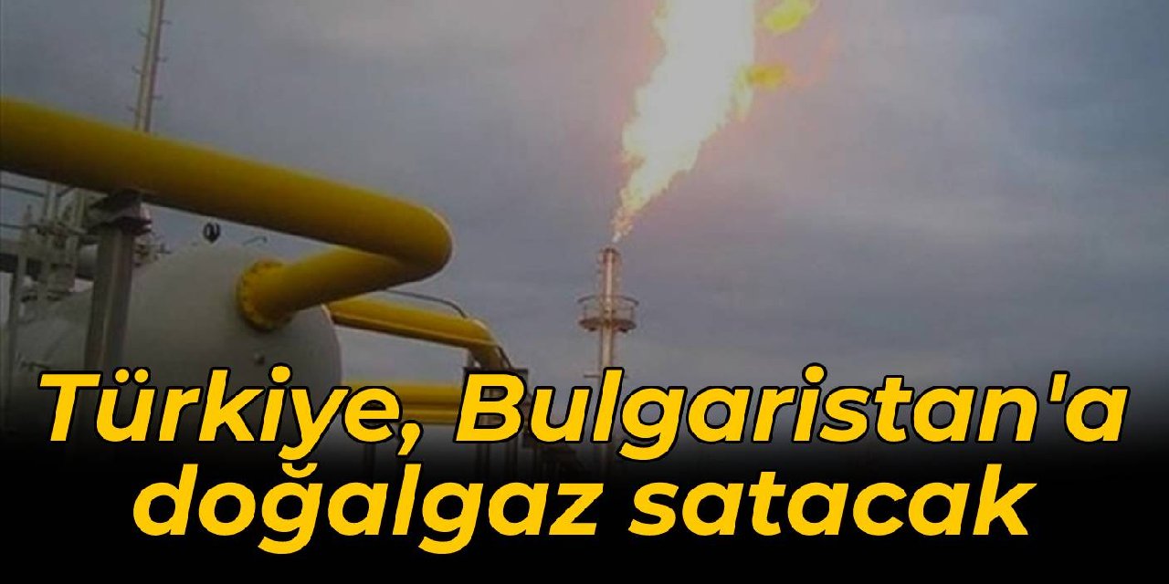 Türkiye, Bulgaristan'a doğalgaz satacak