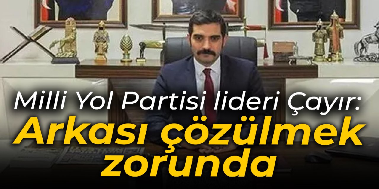 Milli Yol Partisi lideri Çayır: Arkası çözülmek zorunda