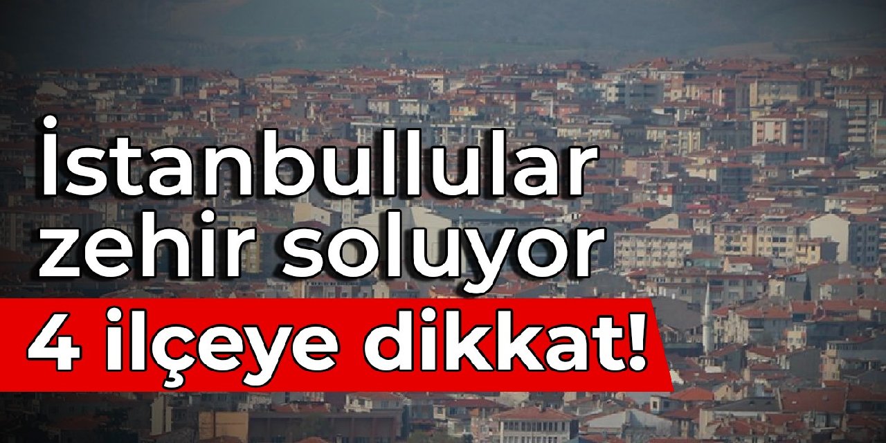 İstanbullular zehir soluyor: 4 ilçeye dikkat!