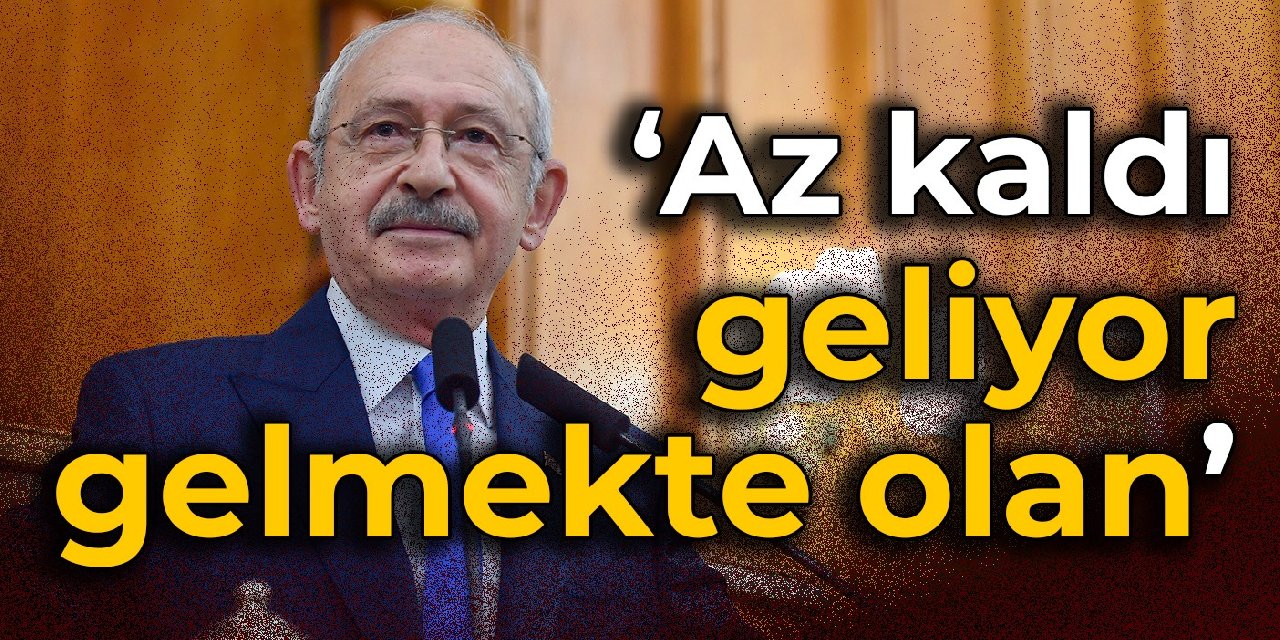 Kılıçdaroğlu: Az kaldı, geliyor gelmekte olan