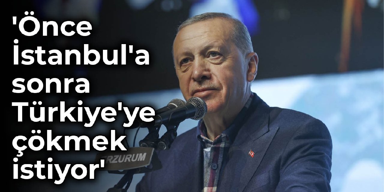 'Erdoğan önce İstanbul'a sonra Türkiye'ye çökmek istiyor'