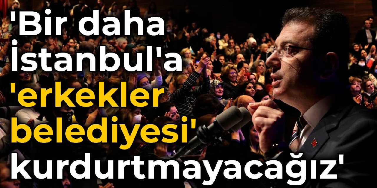İmamoğlu: Bir daha İstanbul'a 'erkekler belediyesi' kurdurtmayacağız