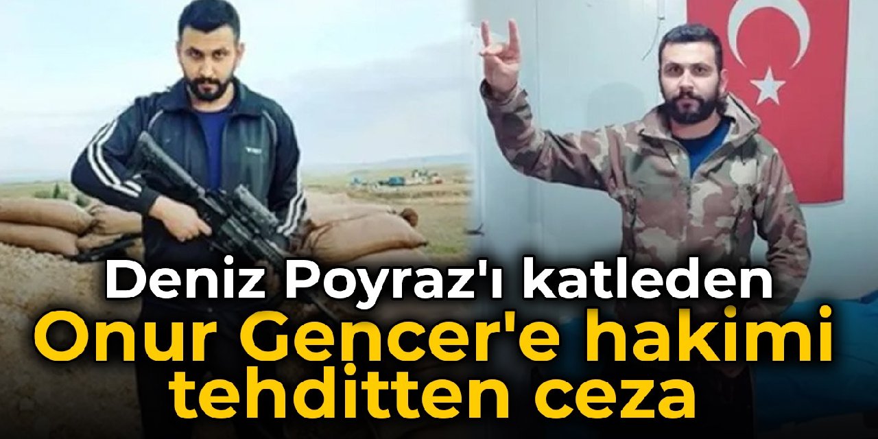 Deniz Poyraz'ı katleden Onur Gencer'e hakimi tehditten ceza