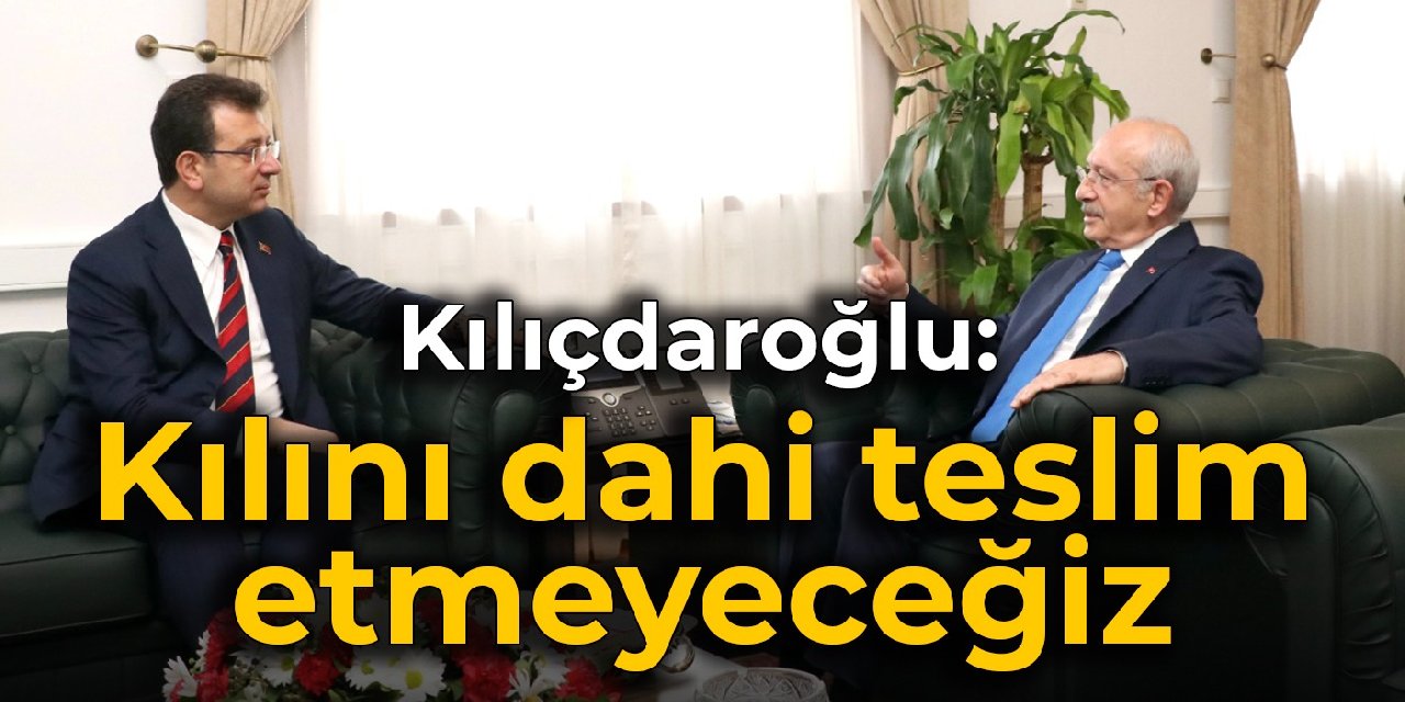 Kılıçdaroğlu: İmamoğlu’nun kılını dahi teslim etmeyeceğiz