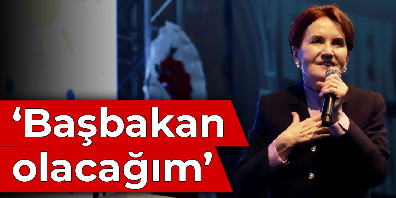 Akşener: Başbakan olacağım