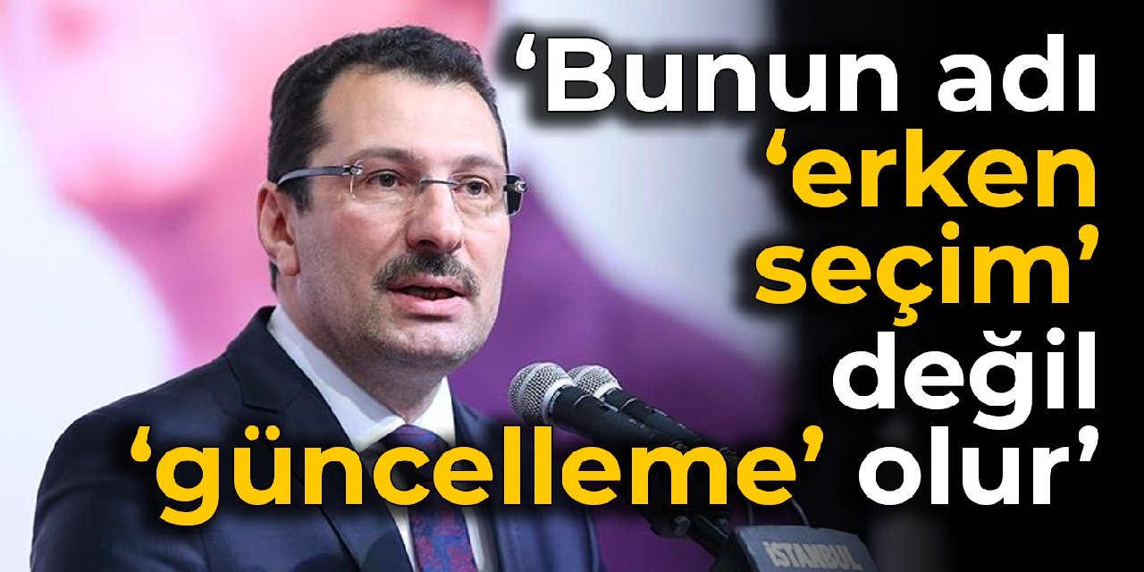 AKP'li Yavuz: Bunun adı ‘erken seçim’ değil ‘güncelleme’ olur