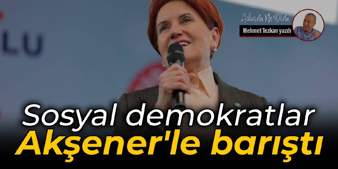 Sosyal demokratlar  Akşener'le barıştı