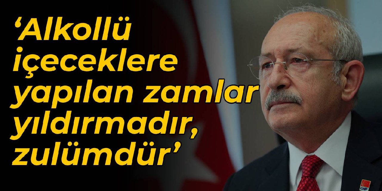 Kılıçdaroğlu: Alkollü içeceklere yapılan zamlar yıldırmadır, zulümdür