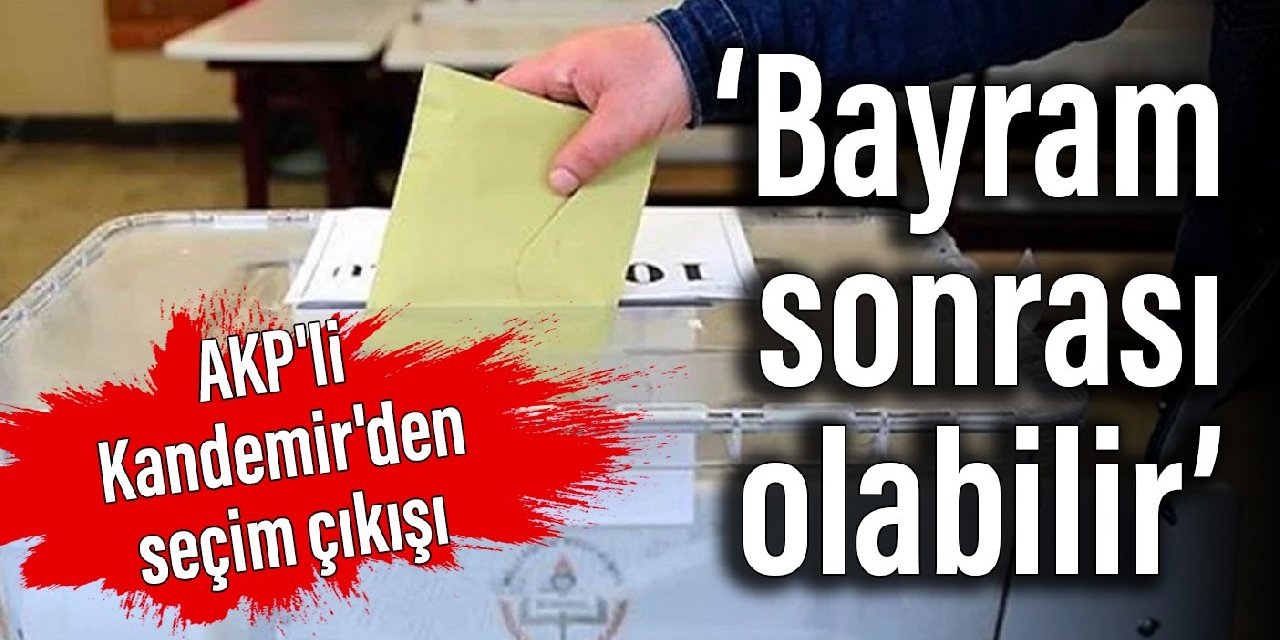 AKP'li Kandemir'den seçim çıkışı: Bayram sonrası olabilir