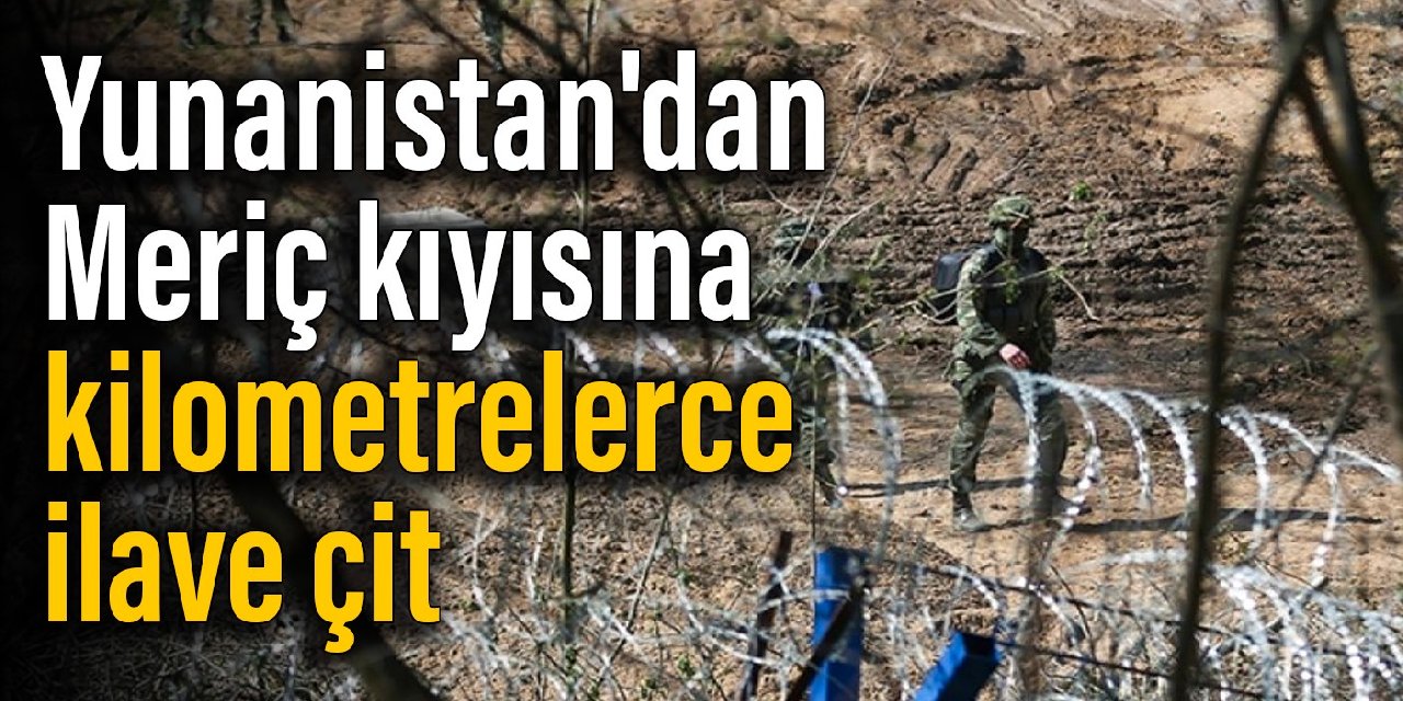 Yunanistan'dan Meriç kıyısına 35 kilometrelik ilave çit