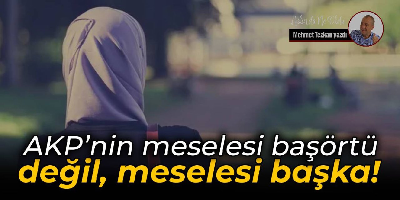 AKP’nin meselesi başörtü  değil, meselesi başka!