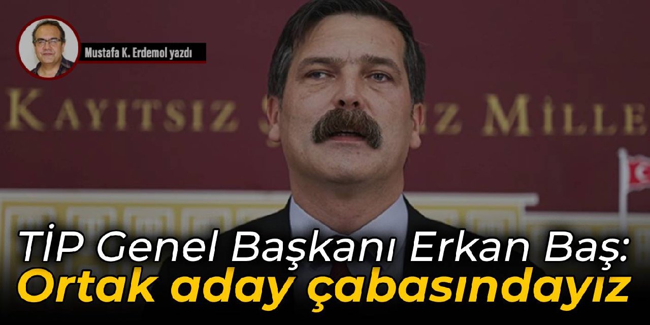 TİP Genel Başkanı Erkan Baş:  Ortak aday çabasındayız