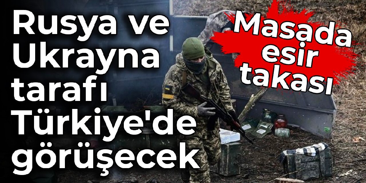 Rusya ve Ukrayna tarafı Türkiye'de görüşecek: Masada esir takası var