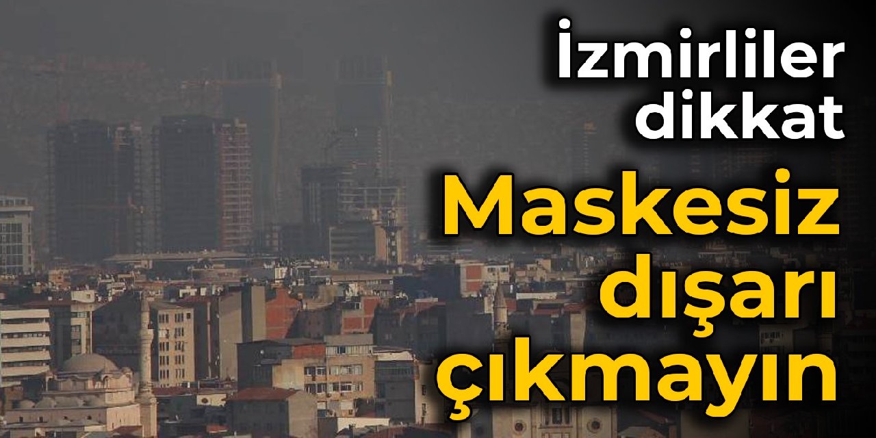 İzmirliler dikkat: Maskesiz dışarı çıkmayın