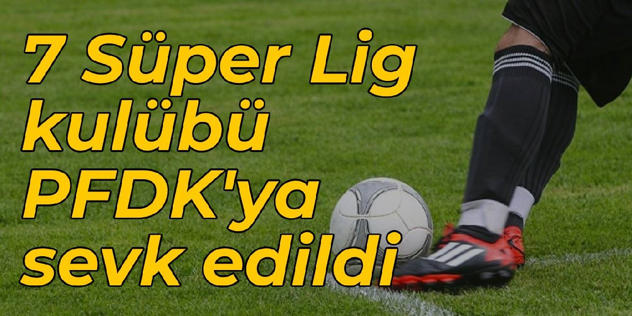 7 Süper Lig kulübü PFDK'ya sevk edildi