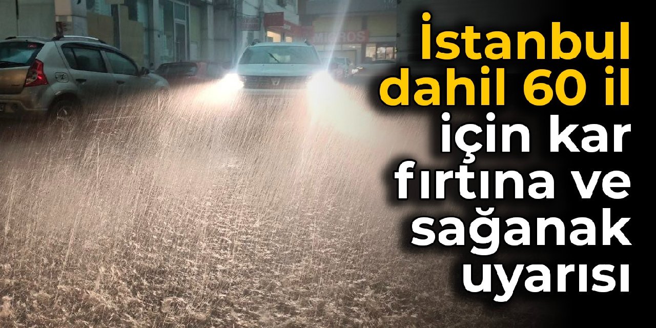 İstanbul dahil 60 il için kar, fırtına ve sağanak uyarısı
